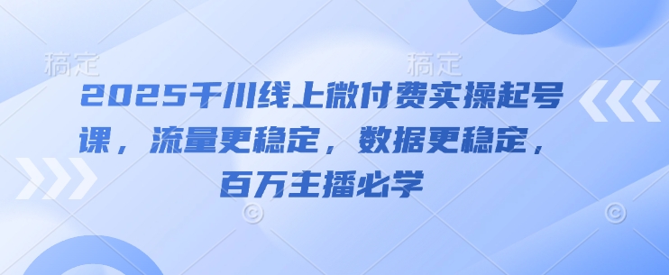 2025千川线上微付费实操起号课，流量更稳定，数据更稳定，百万主播必学-驿想项目网