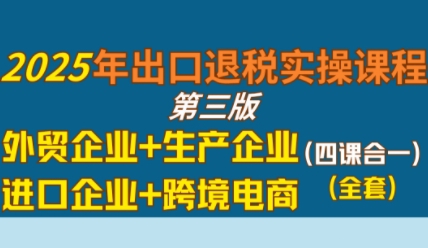 2025年出口退税实操课程，外贸企业+生产企业+进口企业+跨境电商-驿想项目网