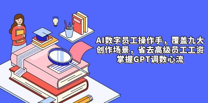 AI数字员工操作手，9大场景内容创作，省去高级员工工资，掌握GPT调数心流-驿想项目网