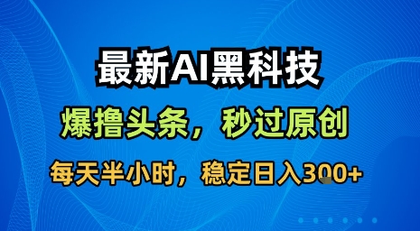 最新AI黑科技软件撸头条搬运，无需任何指令，秒过原创，每天半小时，稳定日入3张【揭秘】-驿想项目网