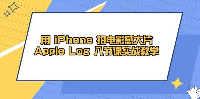 （14636期）用 iPhone 拍电影感大片，Apple Log 8节课实战教学-驿想项目网