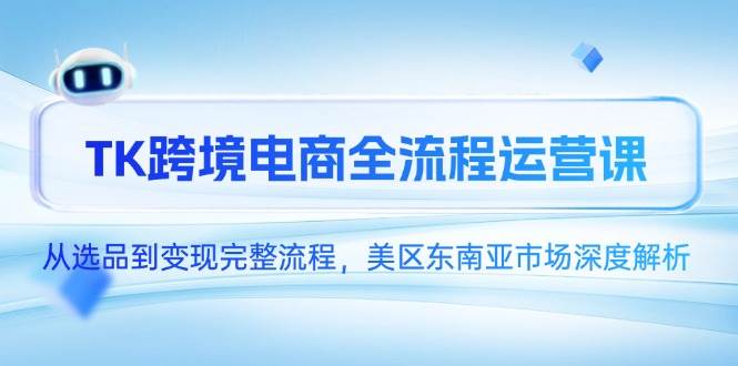 （14929期）TK跨境电商全流程运营课，从选品到变现完整流程，美区东南亚市场深度解析-驿想项目网
