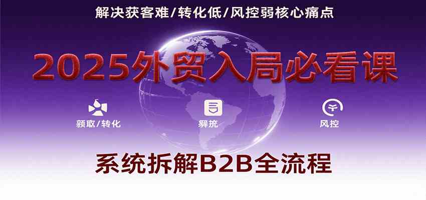 2025外贸入局必看课，系统拆解B2B全流程，解决获客难、转化低、风控弱等核心痛点-驿想项目网