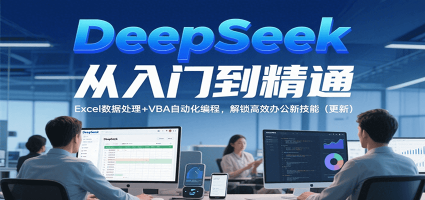 DeepSeek从入门到精通，Excel数据处理+VBA自动化编程，解锁高效办公新技能（更新）-驿想项目网