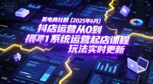 某电商社群【2025年6月】抖店运营从0到1系统运营起店课程，抖店最新玩法实时更新-驿想项目网