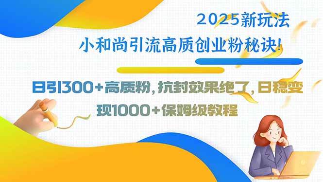 （15663期）2025新玩法小和尚引流高质创业粉秘诀！日引300+高质粉，抗封效果绝了，…-驿想项目网