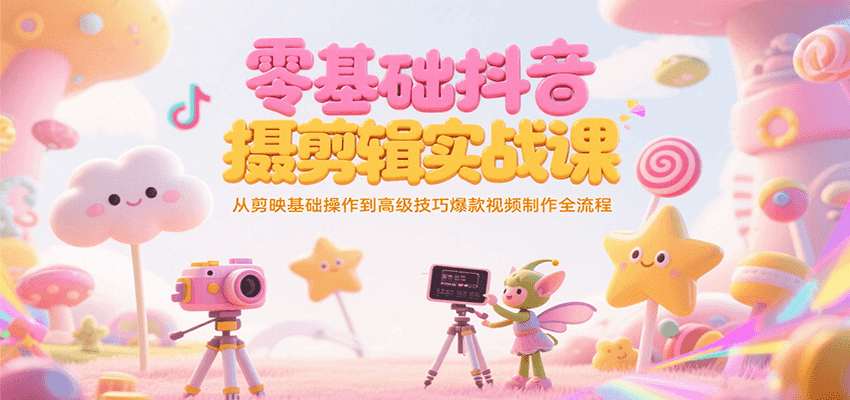 零基础抖音短视频拍摄剪辑实战课，从剪映基础操作到高级技巧爆款视频制作全流程-驿想项目网
