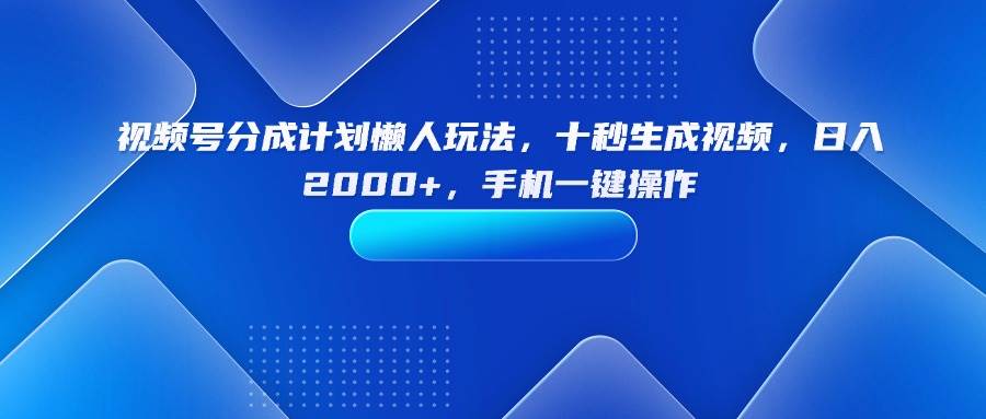 （15932期）视频号分成计划懒人玩法，十秒生成视频，日入2000+，手机一键操作-驿想项目网