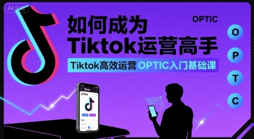 如何成为Tiktok运营高手，Tiktok高效运营OPTIC入门基础课-驿想项目网