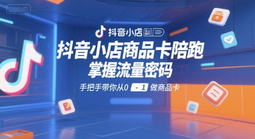抖音小店商品卡陪跑，掌握流量密码，手把手带你从0-1做商品卡-驿想项目网