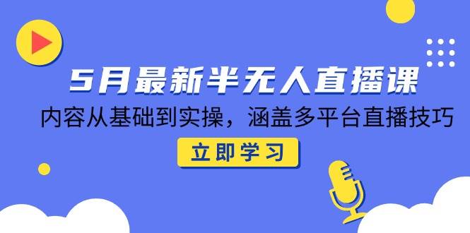 （14888期）5月最新半无人直播课，内容从基础到实操，涵盖多平台直播技巧-驿想项目网