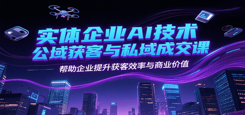 实体企业AI技术公域获客与私域成交课，帮助企业提升获客效率与商业价值-驿想项目网