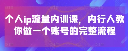 个人ip流量内训课，内行人教你做一个账号的完整流程-驿想项目网
