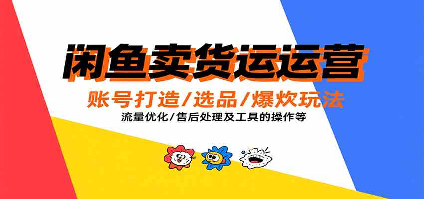 闲鱼卖货运营，账号打造/选品/爆款玩法/流量优化/售后处理及工具实操等-驿想项目网