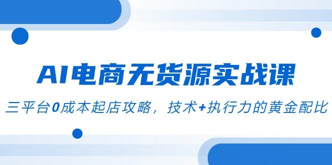 （14982期）AI电商无货源实战课，三平台0成本起店攻略，技术+执行力的黄金配比-驿想项目网