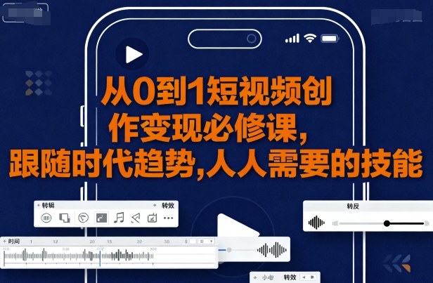 从0到1短视频创作变现必修课，跟随时代趋势，人人需要的技能-驿想项目网