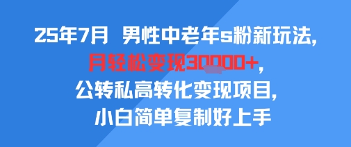 25年7月男性中老年s粉新玩法，月轻松变现3W+，公转私高转化变现项目，小白简单复制好上手-驿想项目网