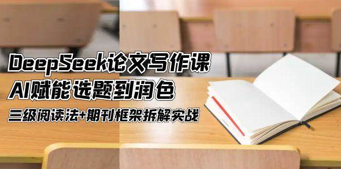 DeepSeek论文写作课，AI赋能选题到润色，三级阅读法+期刊框架拆解实战-驿想项目网