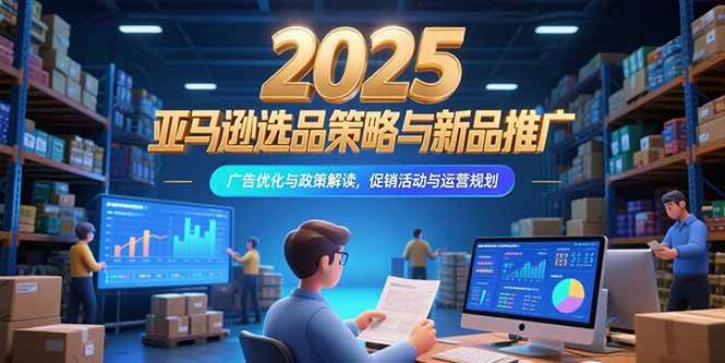 （15347期）2025亚马逊选品策略与新品推广，广告优化与政策解读，促销活动与运营规划-驿想项目网