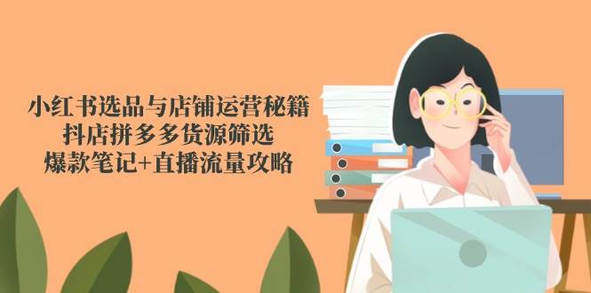 小红书选品与店铺运营秘籍，抖店拼多多货源筛选，爆款笔记+直播流量攻略-驿想项目网