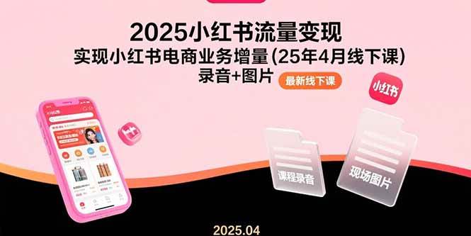 （15601期）2025小红书流量变现，实现小红书电商业务增量(25年4月线下课)录音+图片-驿想项目网