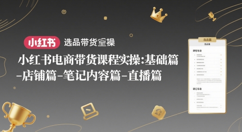 小红书电商带货课程实操：基础篇-选品篇-店铺篇-笔记内容篇-直播篇-驿想项目网