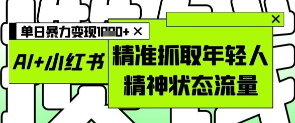 AI+小红书图文，精准抓取年轻人精神状态流量，单日暴力变现多张-驿想项目网