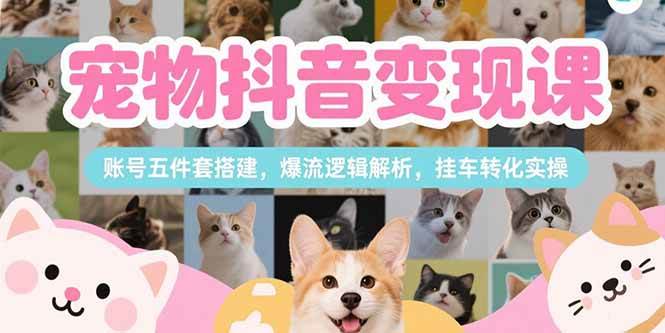 （15379期）宠物抖音变现课，账号五件套搭建，爆流逻辑解析，挂车转化实操-驿想项目网