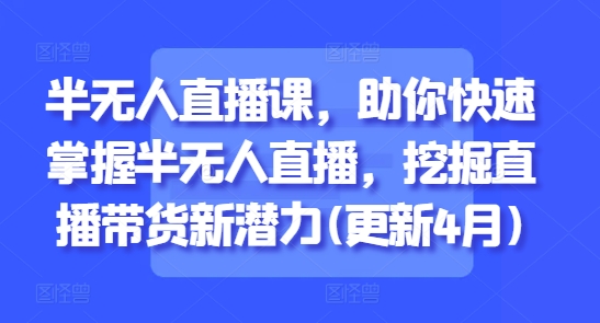 半无人直播课，助你快速掌握半无人直播，挖掘直播带货新潜力(更新4月)-驿想项目网