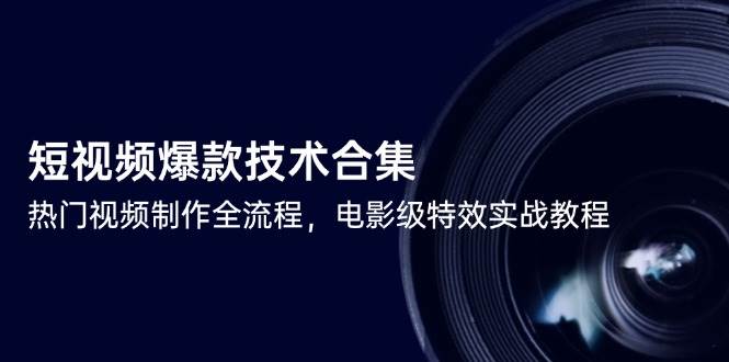 （14984期）短视频爆款技术合集，热门视频制作全流程，电影级特效实战教程-驿想项目网