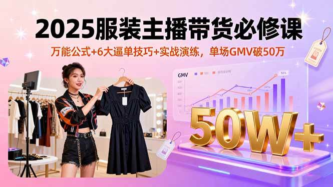 （16001期）2025服装主播带货必修课，万能公式+6大逼单技巧+实战演练，单场GMV破50万-驿想项目网