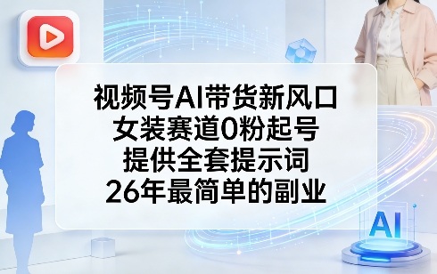 视频号AI带货新风口，女装赛道0粉起号，提供全套提示词，26年最简单的副业-驿想项目网