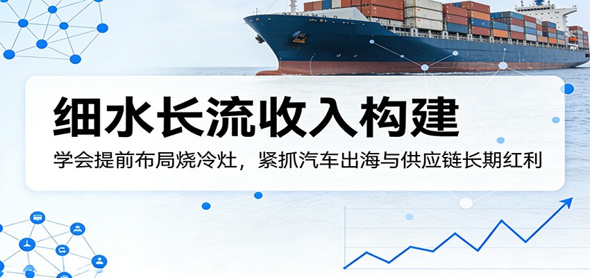 付费文章：细水长流收入构建，学会提前布局烧冷灶，紧抓汽车出海与供应链长期红利-驿想项目网