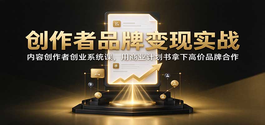 创作者品牌变现实战：内容创作者创业系统课，用商业计划书拿下高价品牌合作-驿想项目网