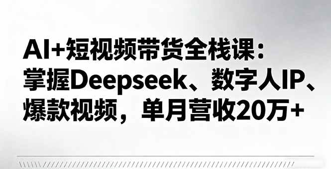 （16180期）AI+短视频带货全栈课：掌握Deepseek、数字人IP、爆款视频，单月营收20万+-驿想项目网
