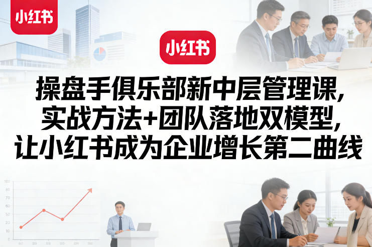操盘手俱乐部新中层管理课，实战方法+团队落地双模型，让小红书成为企业增长第二曲线-驿想项目网