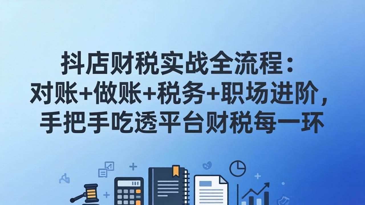 （17677期）抖店财税实操全流程：对账+做账+税务+职场进阶，手把手吃透平台财税每一环-驿想项目网