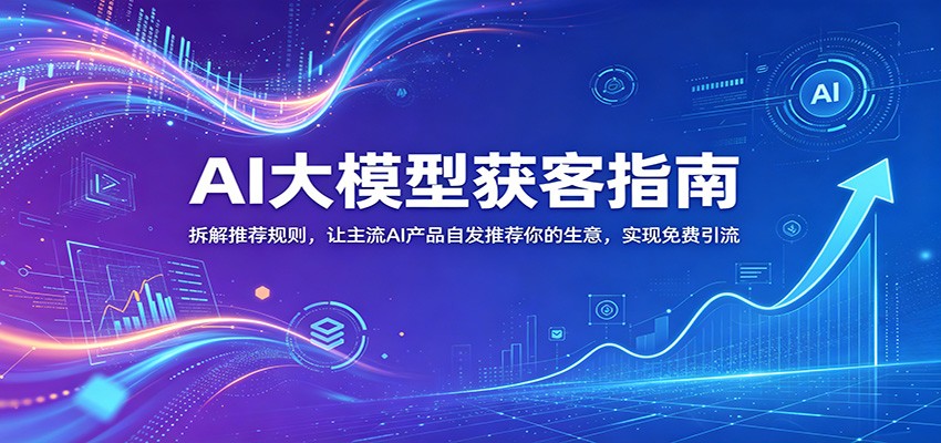 AI大模型获客指南：拆解推荐规则，让主流AI产品自发推荐你的生意 ，实现免费引流-驿想项目网