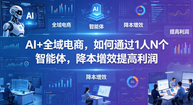 AI+全域电商，如何通过1人N个智能体，降本增效提高利润-驿想项目网