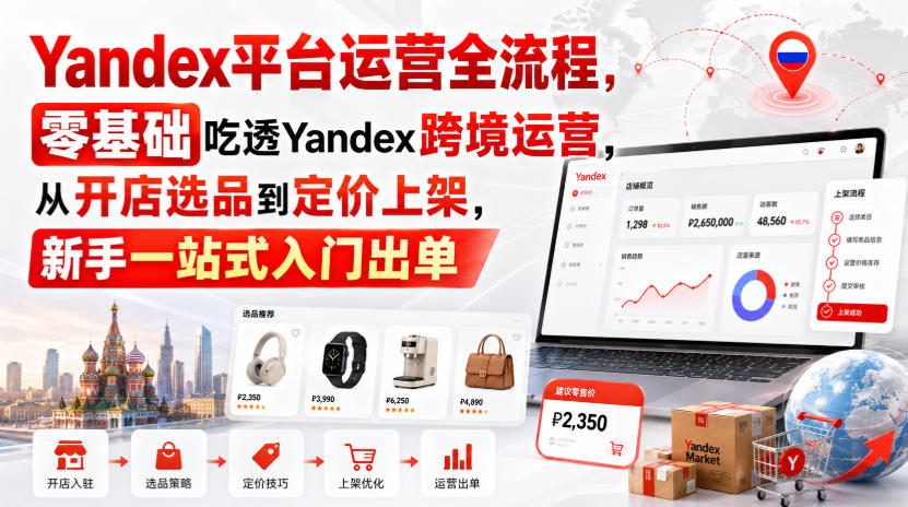 Yandex平台运营全流程，零基础吃透Yandex跨境运营，从开店选品到定价上架，新手一站式入门出单-驿想项目网