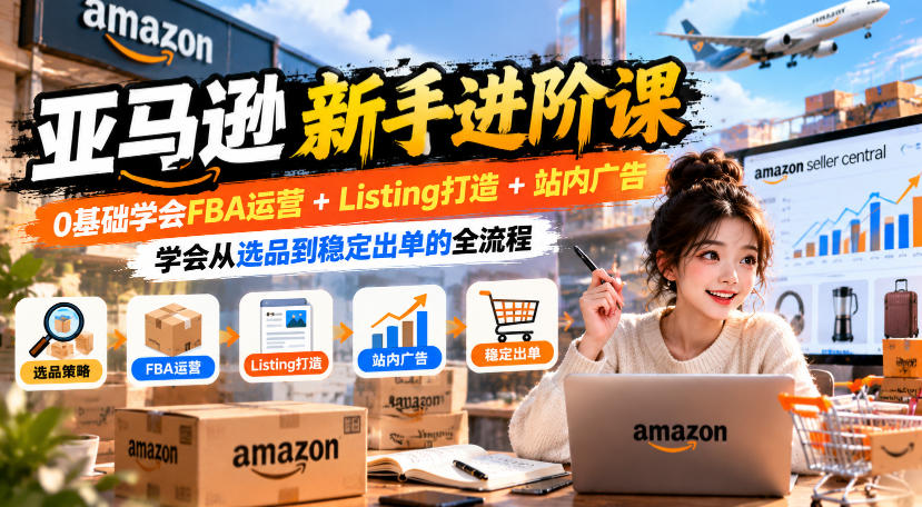 亚马逊新手进阶课，0基础学会FBA运营+Listing打造+站内广告，学会从选品到稳定出单的全流程-驿想项目网