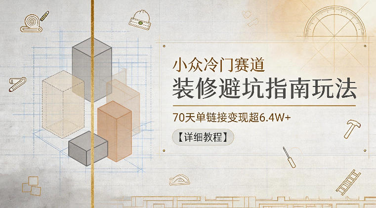 小众冷门赛道，装修避坑指南玩法，70天单链接变现超6.4W+【详细教程】-驿想项目网