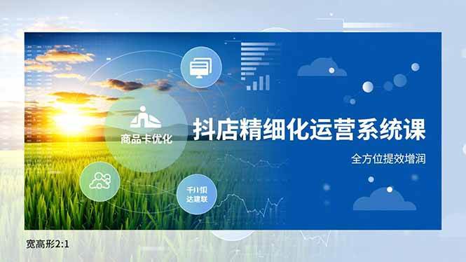 (16814期)抖店精细化运营系统课,商品卡优化、达人建联、千川投放,全方位提效增润-驿想项目网