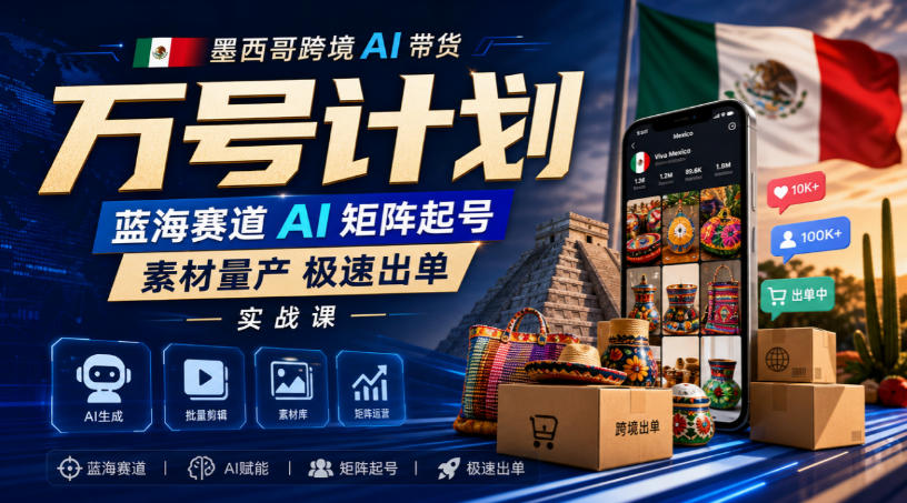 墨西哥跨境AI带货万号计划,蓝海赛道AI矩阵起号,素材量产极速出单实战课-驿想项目网