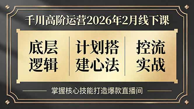 （17318期）千川高阶运营2026年2月线下课，底层逻辑、计划搭建心法、控流实战，掌握核心技能打造爆款直播间-驿想项目网