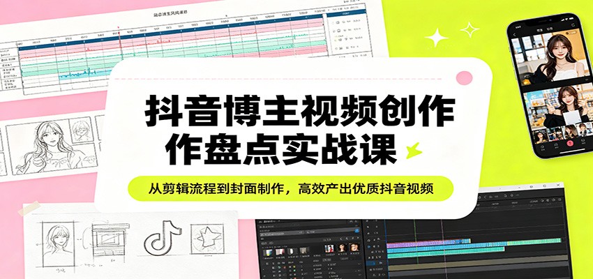 抖音博主视频创作盘点实战课：从剪辑流程到封面制作，高效产出优质抖音视频-驿想项目网