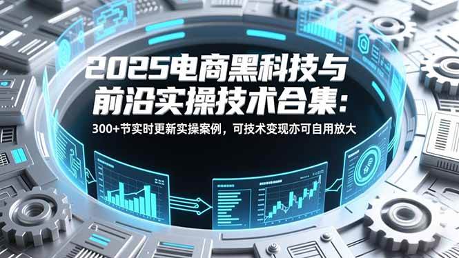 （16992期）2025电商黑科技与前沿实操技术合集：300+节实时更新实操案例，可技术变现亦可自用放大-驿想项目网