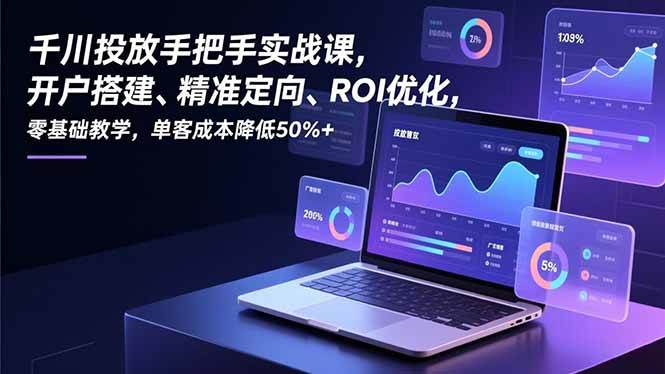 （16944期）千川投放手把手实战课，开户搭建、精准定向、ROI优化，零基础教学，单客成本降低50%+-驿想项目网