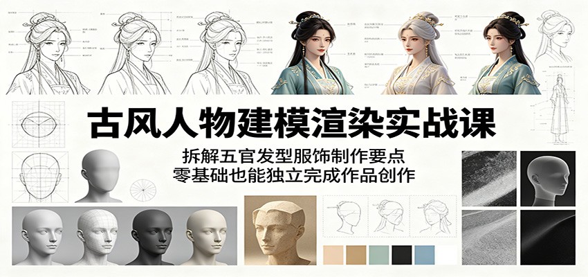 古风人物建模渲染实战课：拆解五官发型服饰制作要点，零基础也能独立完成作品创作-驿想项目网