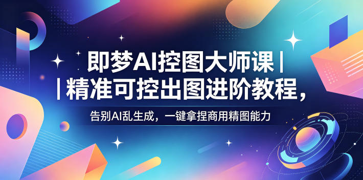 即梦AI控图大师课｜精准可控出图进阶教程，告别AI乱生成，一键拿捏商用精图能力-驿想项目网